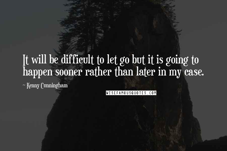 Kenny Cunningham Quotes: It will be difficult to let go but it is going to happen sooner rather than later in my case.