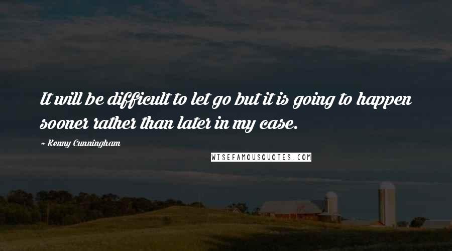 Kenny Cunningham Quotes: It will be difficult to let go but it is going to happen sooner rather than later in my case.