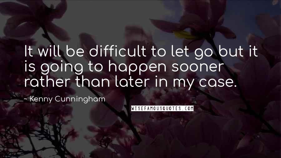 Kenny Cunningham Quotes: It will be difficult to let go but it is going to happen sooner rather than later in my case.