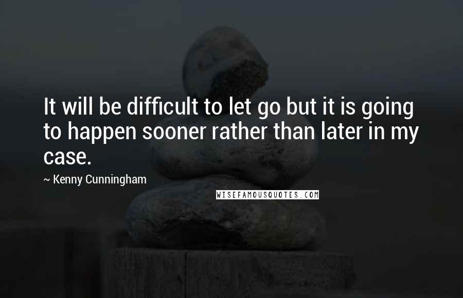 Kenny Cunningham Quotes: It will be difficult to let go but it is going to happen sooner rather than later in my case.