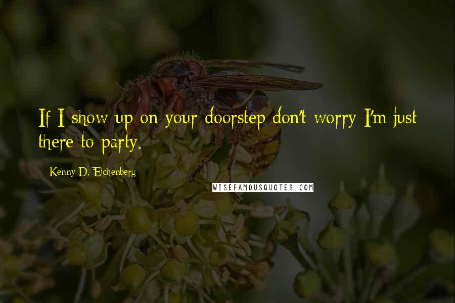 Kenny D. Eichenberg Quotes: If I show up on your doorstep don't worry I'm just there to party.