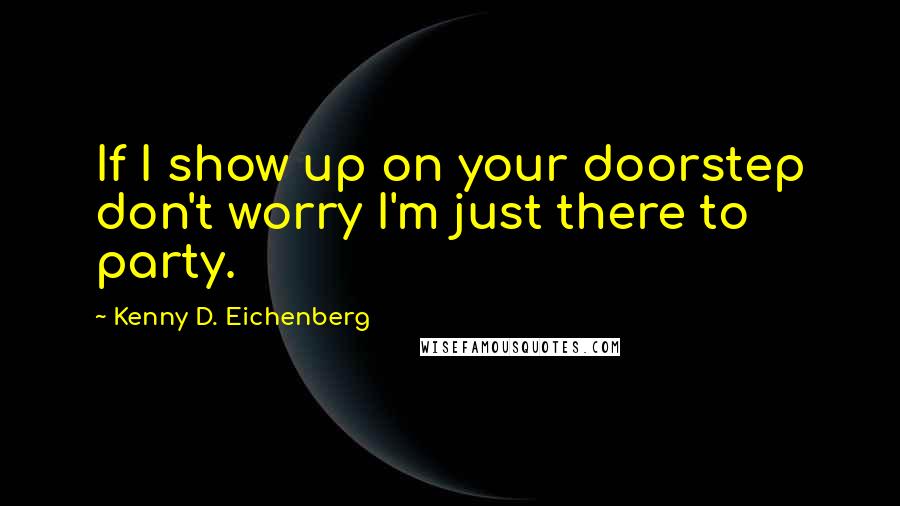 Kenny D. Eichenberg Quotes: If I show up on your doorstep don't worry I'm just there to party.