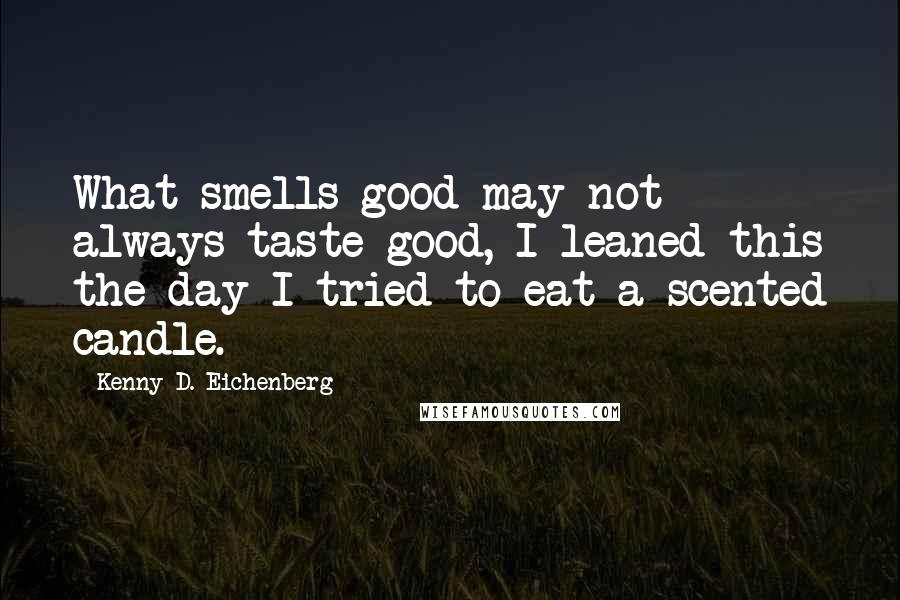 Kenny D. Eichenberg Quotes: What smells good may not always taste good, I leaned this the day I tried to eat a scented candle.