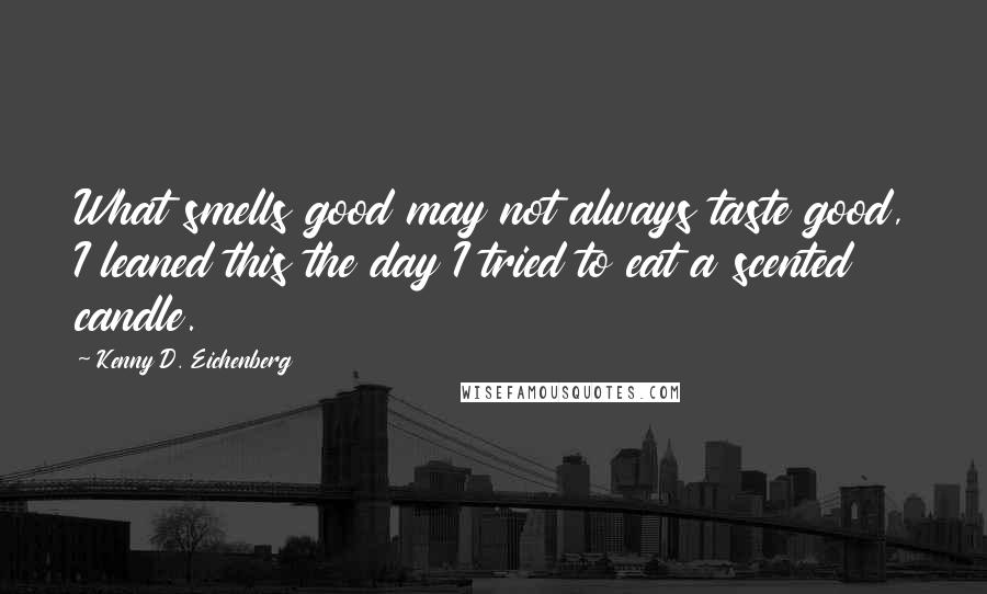 Kenny D. Eichenberg Quotes: What smells good may not always taste good, I leaned this the day I tried to eat a scented candle.