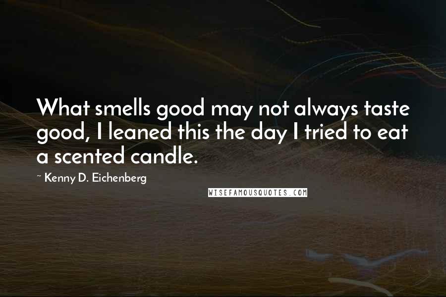 Kenny D. Eichenberg Quotes: What smells good may not always taste good, I leaned this the day I tried to eat a scented candle.