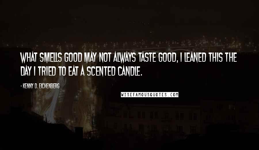 Kenny D. Eichenberg Quotes: What smells good may not always taste good, I leaned this the day I tried to eat a scented candle.
