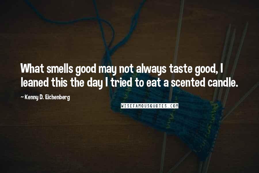 Kenny D. Eichenberg Quotes: What smells good may not always taste good, I leaned this the day I tried to eat a scented candle.