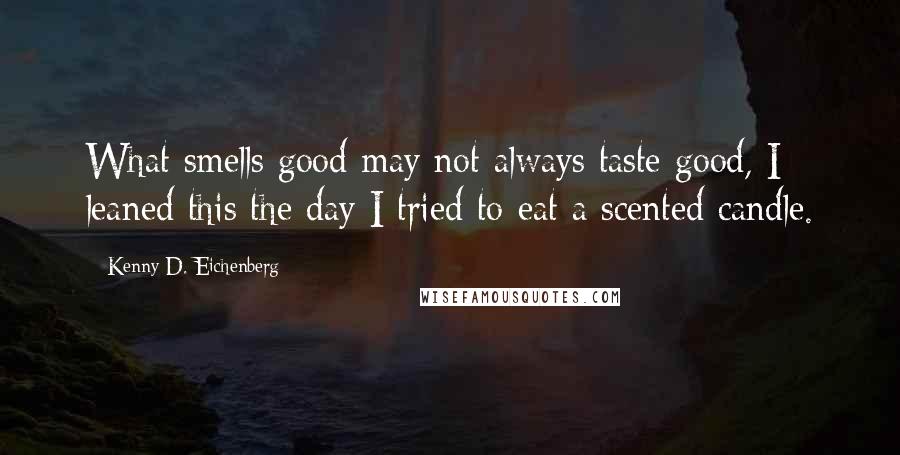 Kenny D. Eichenberg Quotes: What smells good may not always taste good, I leaned this the day I tried to eat a scented candle.