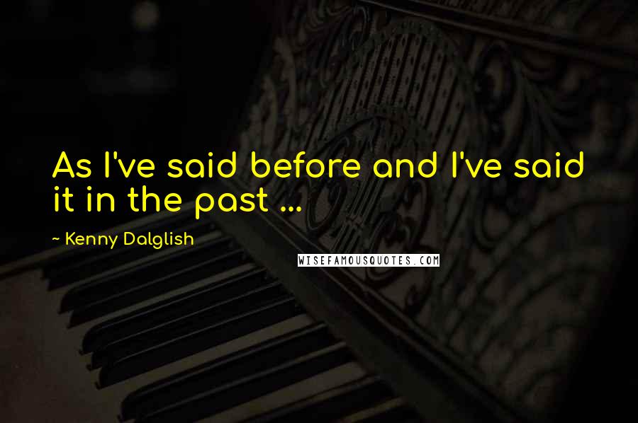 Kenny Dalglish Quotes: As I've said before and I've said it in the past ...