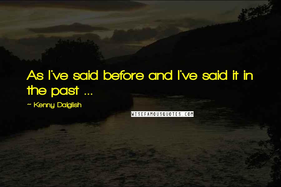 Kenny Dalglish Quotes: As I've said before and I've said it in the past ...