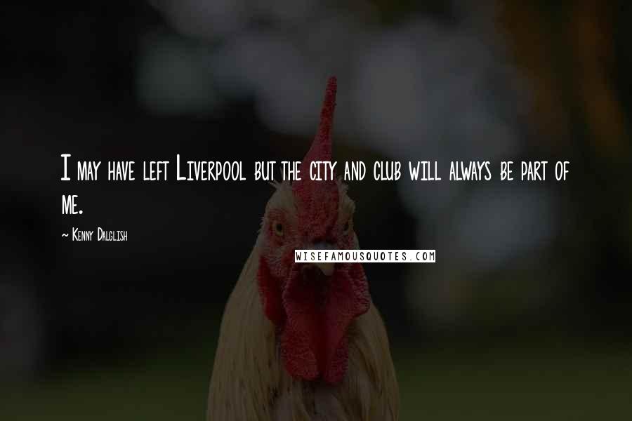 Kenny Dalglish Quotes: I may have left Liverpool but the city and club will always be part of me.