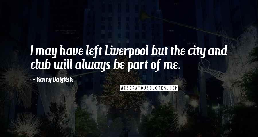 Kenny Dalglish Quotes: I may have left Liverpool but the city and club will always be part of me.