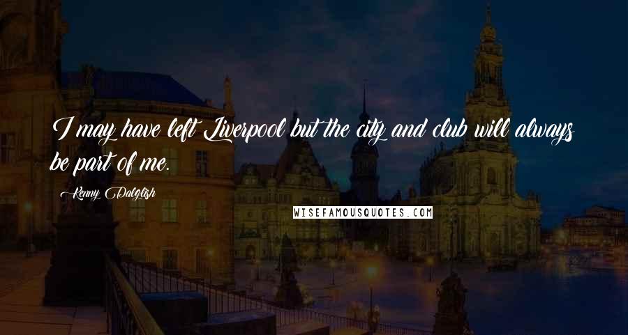 Kenny Dalglish Quotes: I may have left Liverpool but the city and club will always be part of me.