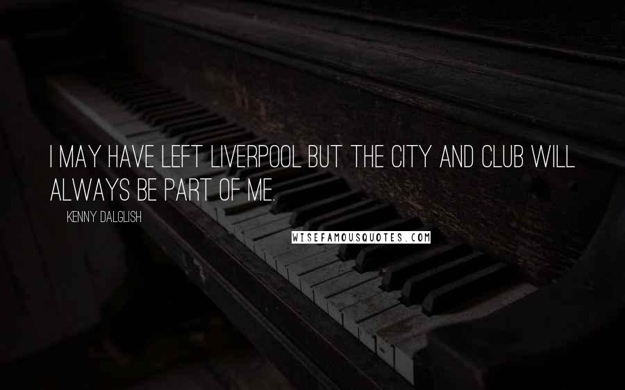 Kenny Dalglish Quotes: I may have left Liverpool but the city and club will always be part of me.