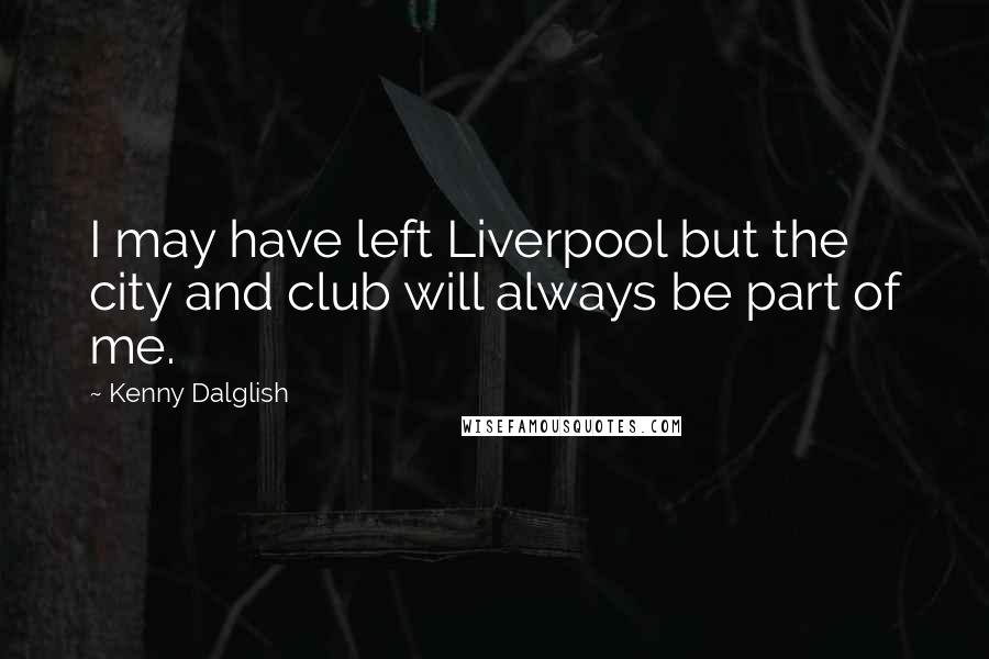 Kenny Dalglish Quotes: I may have left Liverpool but the city and club will always be part of me.