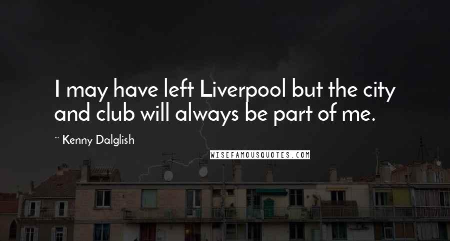 Kenny Dalglish Quotes: I may have left Liverpool but the city and club will always be part of me.