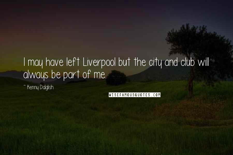 Kenny Dalglish Quotes: I may have left Liverpool but the city and club will always be part of me.