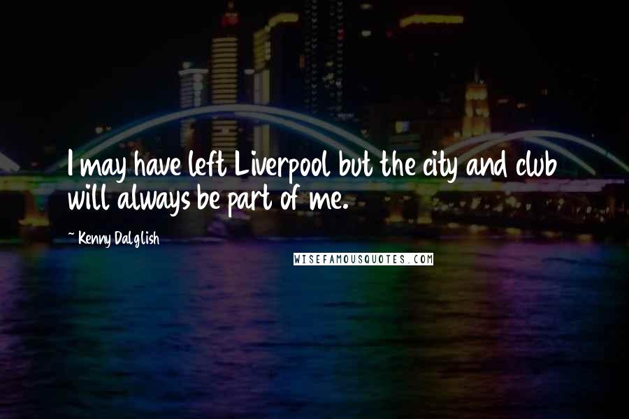 Kenny Dalglish Quotes: I may have left Liverpool but the city and club will always be part of me.