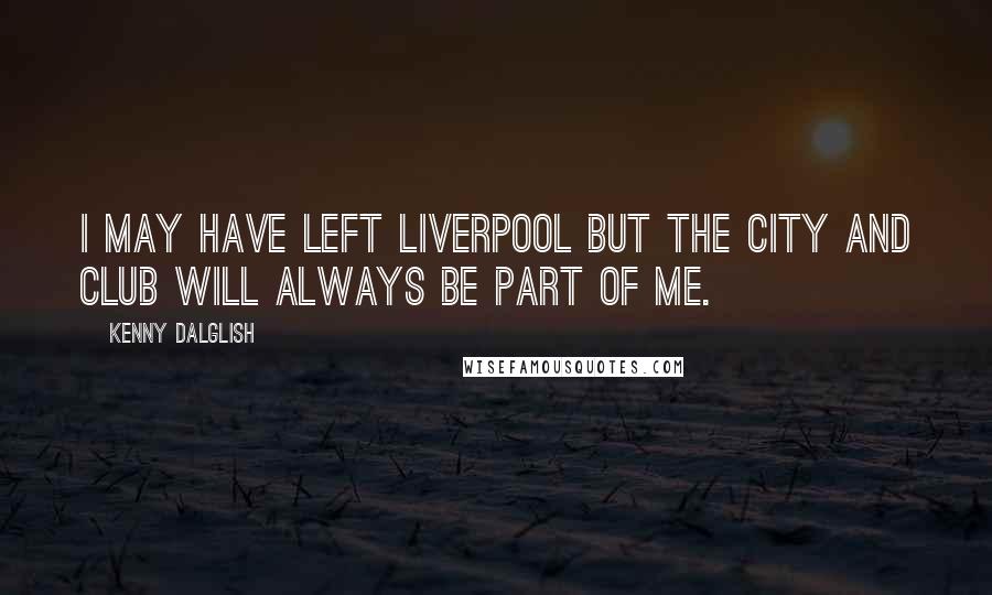 Kenny Dalglish Quotes: I may have left Liverpool but the city and club will always be part of me.