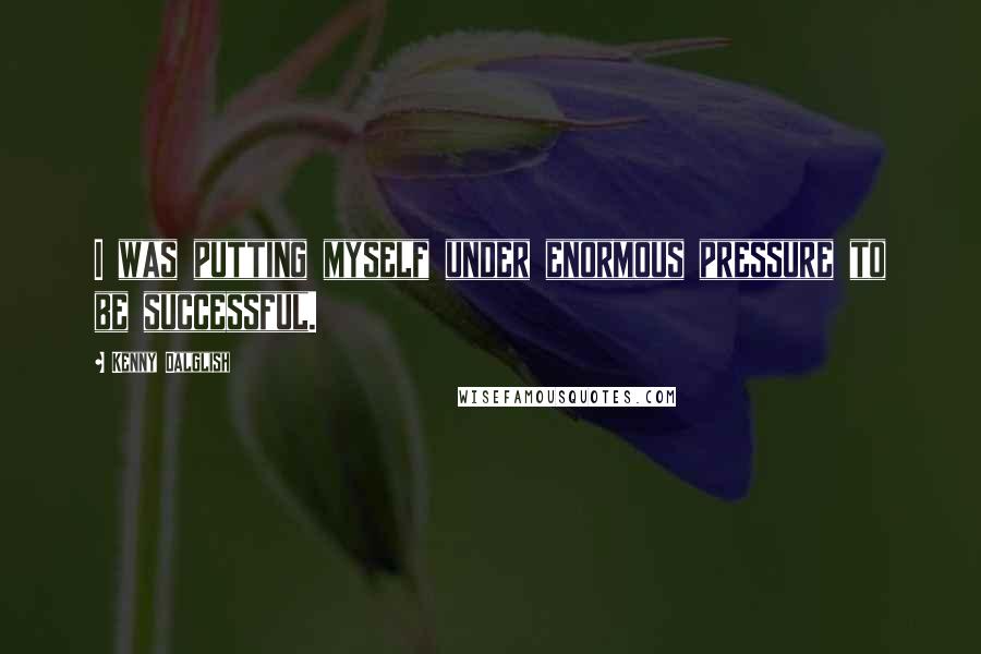 Kenny Dalglish Quotes: I was putting myself under enormous pressure to be successful.