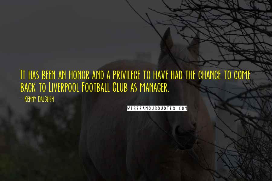 Kenny Dalglish Quotes: It has been an honor and a privilege to have had the chance to come back to Liverpool Football Club as manager.