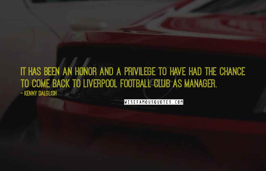 Kenny Dalglish Quotes: It has been an honor and a privilege to have had the chance to come back to Liverpool Football Club as manager.