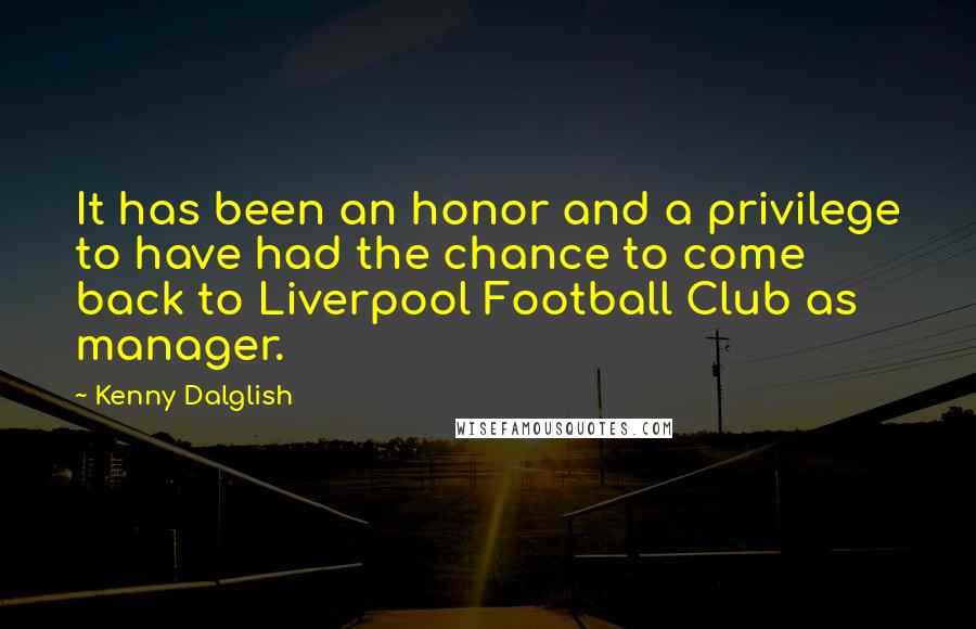 Kenny Dalglish Quotes: It has been an honor and a privilege to have had the chance to come back to Liverpool Football Club as manager.