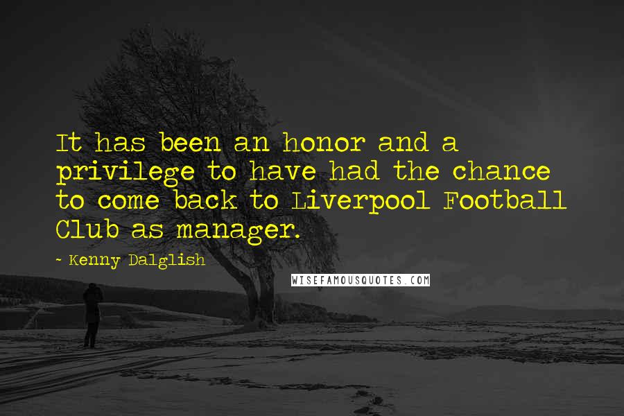 Kenny Dalglish Quotes: It has been an honor and a privilege to have had the chance to come back to Liverpool Football Club as manager.