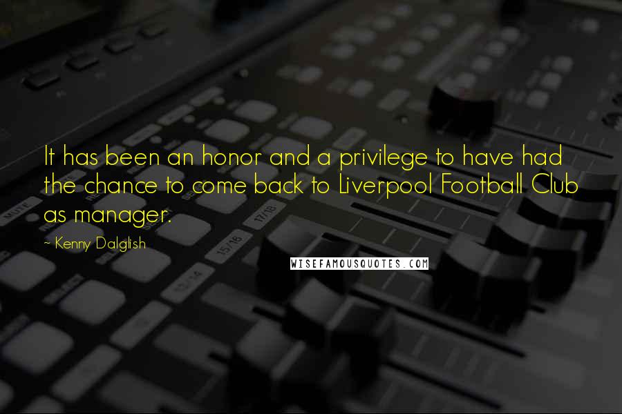 Kenny Dalglish Quotes: It has been an honor and a privilege to have had the chance to come back to Liverpool Football Club as manager.