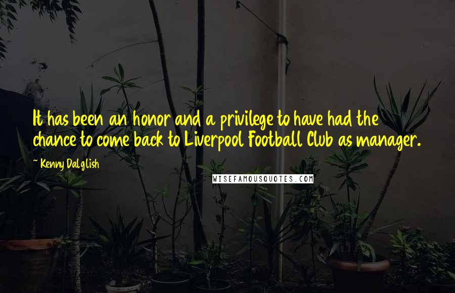 Kenny Dalglish Quotes: It has been an honor and a privilege to have had the chance to come back to Liverpool Football Club as manager.