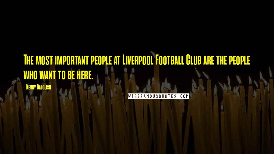 Kenny Dalglish Quotes: The most important people at Liverpool Football Club are the people who want to be here.