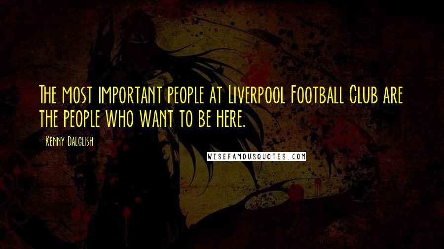 Kenny Dalglish Quotes: The most important people at Liverpool Football Club are the people who want to be here.