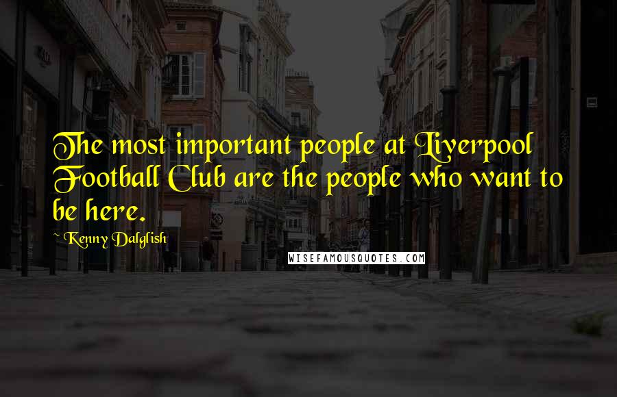 Kenny Dalglish Quotes: The most important people at Liverpool Football Club are the people who want to be here.