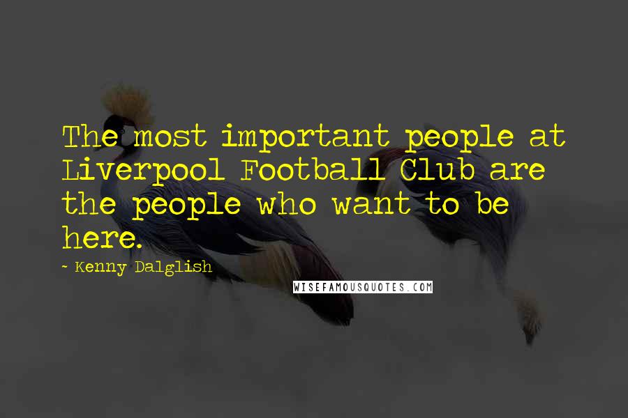 Kenny Dalglish Quotes: The most important people at Liverpool Football Club are the people who want to be here.
