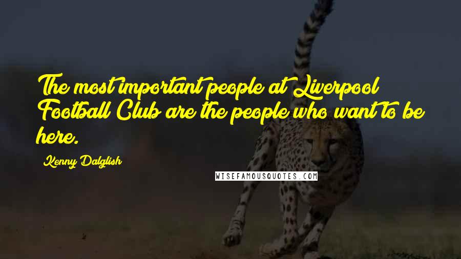 Kenny Dalglish Quotes: The most important people at Liverpool Football Club are the people who want to be here.