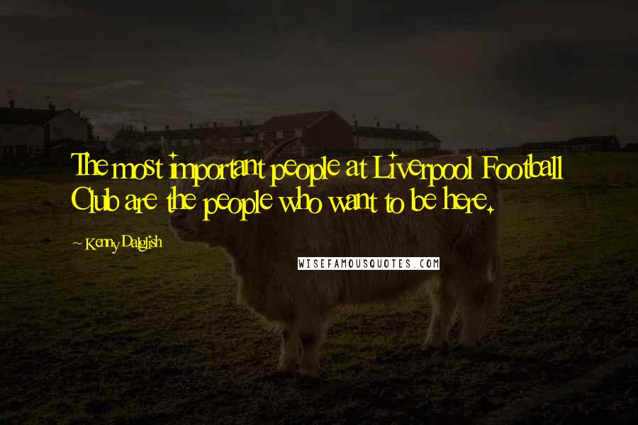 Kenny Dalglish Quotes: The most important people at Liverpool Football Club are the people who want to be here.