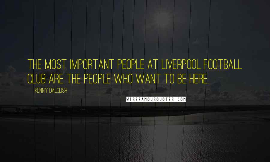 Kenny Dalglish Quotes: The most important people at Liverpool Football Club are the people who want to be here.