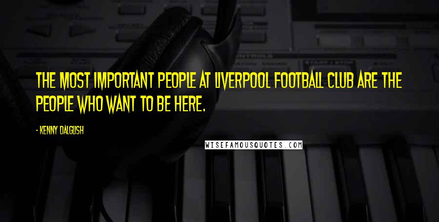 Kenny Dalglish Quotes: The most important people at Liverpool Football Club are the people who want to be here.