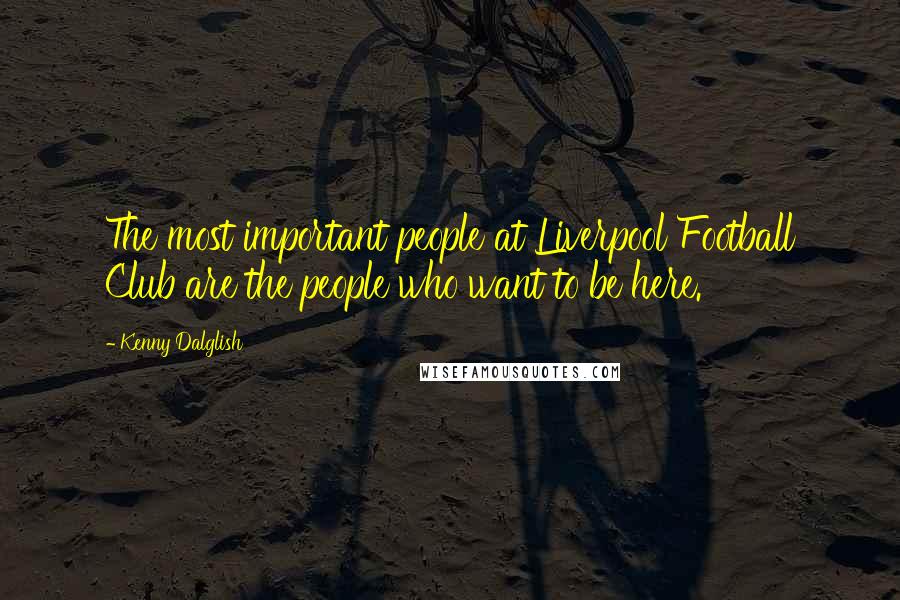 Kenny Dalglish Quotes: The most important people at Liverpool Football Club are the people who want to be here.