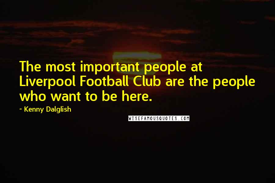Kenny Dalglish Quotes: The most important people at Liverpool Football Club are the people who want to be here.