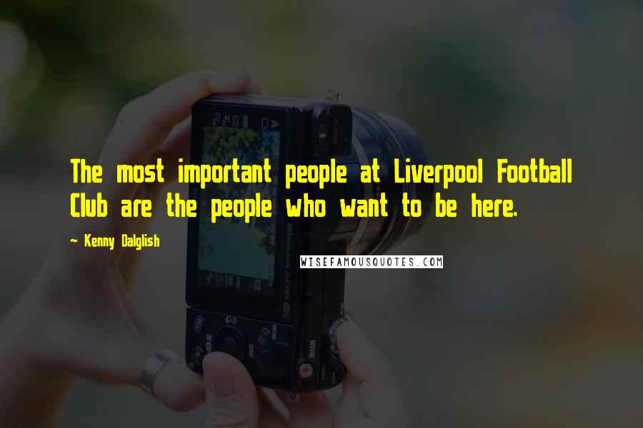 Kenny Dalglish Quotes: The most important people at Liverpool Football Club are the people who want to be here.