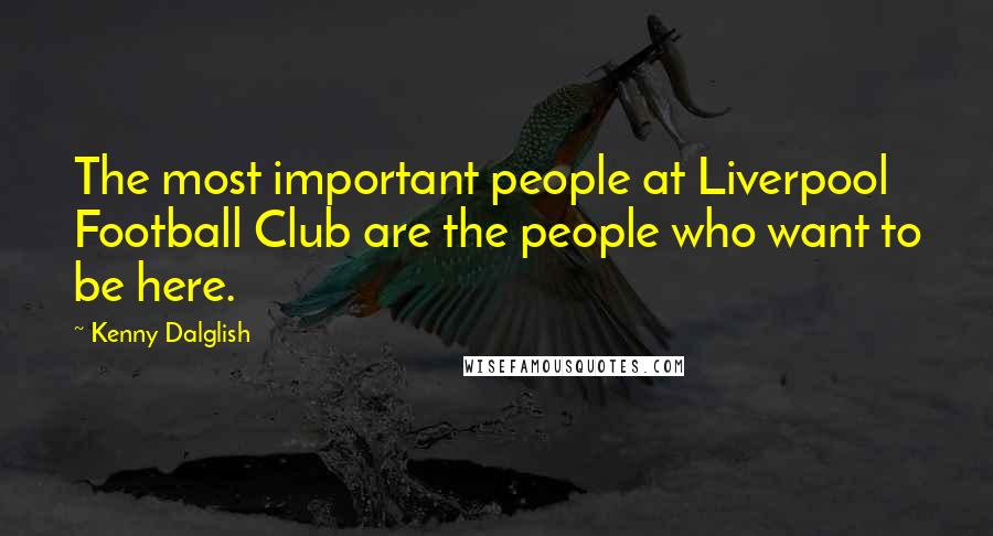 Kenny Dalglish Quotes: The most important people at Liverpool Football Club are the people who want to be here.