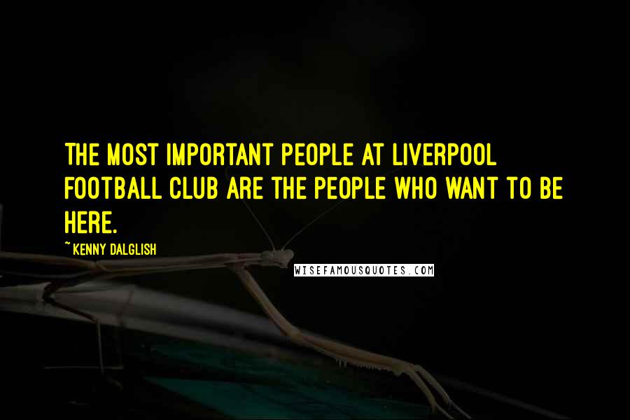 Kenny Dalglish Quotes: The most important people at Liverpool Football Club are the people who want to be here.