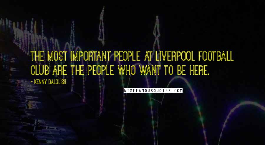 Kenny Dalglish Quotes: The most important people at Liverpool Football Club are the people who want to be here.