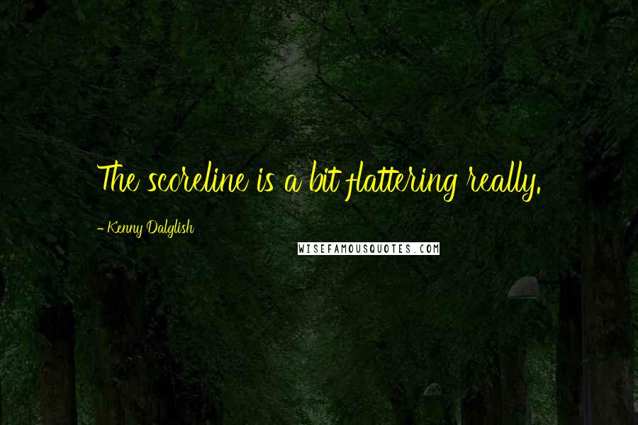 Kenny Dalglish Quotes: The scoreline is a bit flattering really.