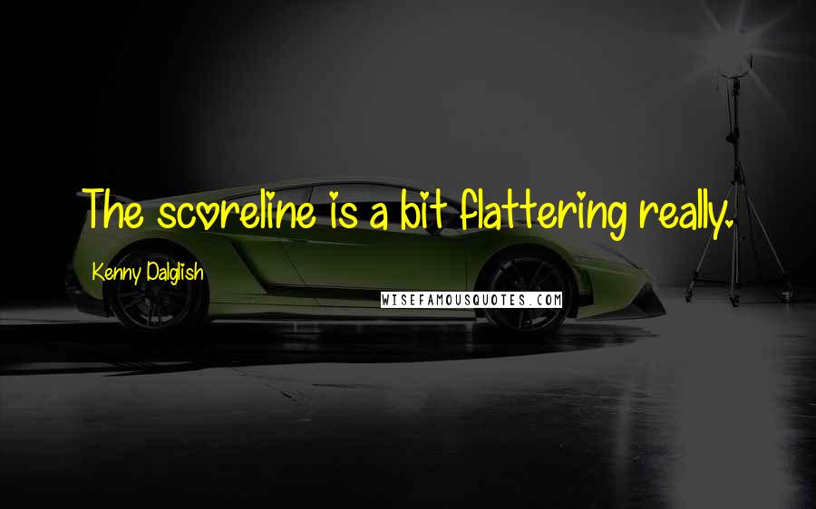 Kenny Dalglish Quotes: The scoreline is a bit flattering really.