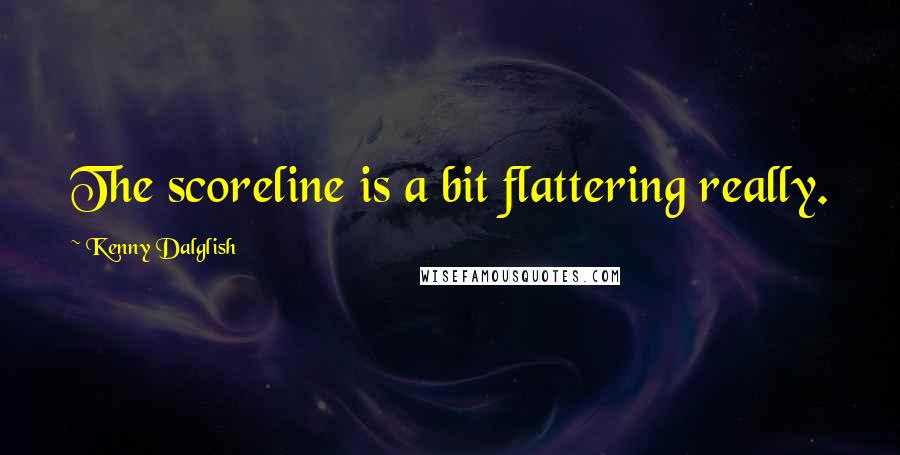 Kenny Dalglish Quotes: The scoreline is a bit flattering really.