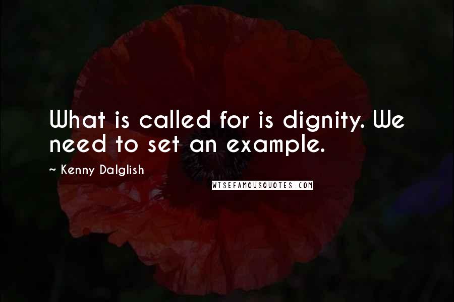 Kenny Dalglish Quotes: What is called for is dignity. We need to set an example.