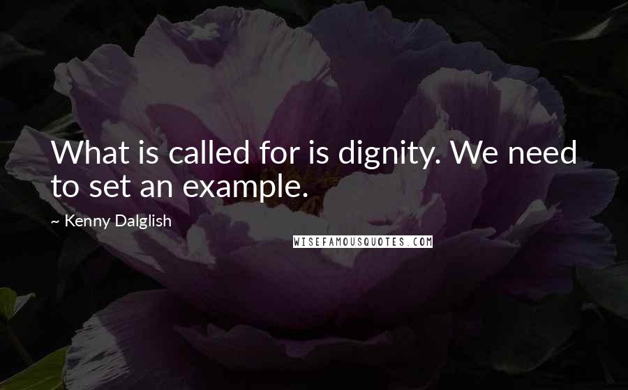 Kenny Dalglish Quotes: What is called for is dignity. We need to set an example.