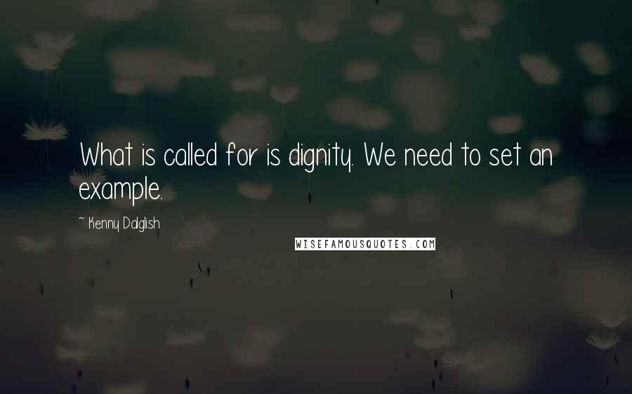 Kenny Dalglish Quotes: What is called for is dignity. We need to set an example.